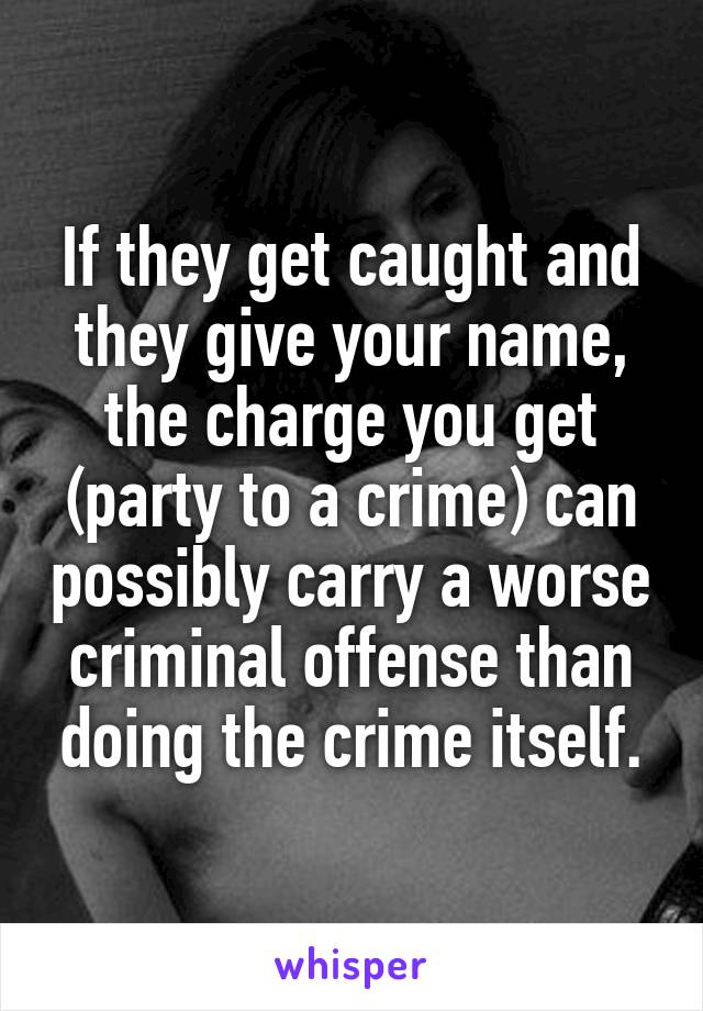 If they get caught and they give your name, the charge you get (party to a crime) can possibly carry a worse criminal offense than doing the crime itself.