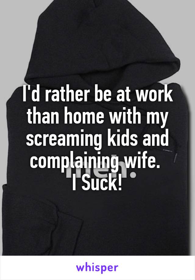 I'd rather be at work than home with my screaming kids and complaining wife. 
I Suck!