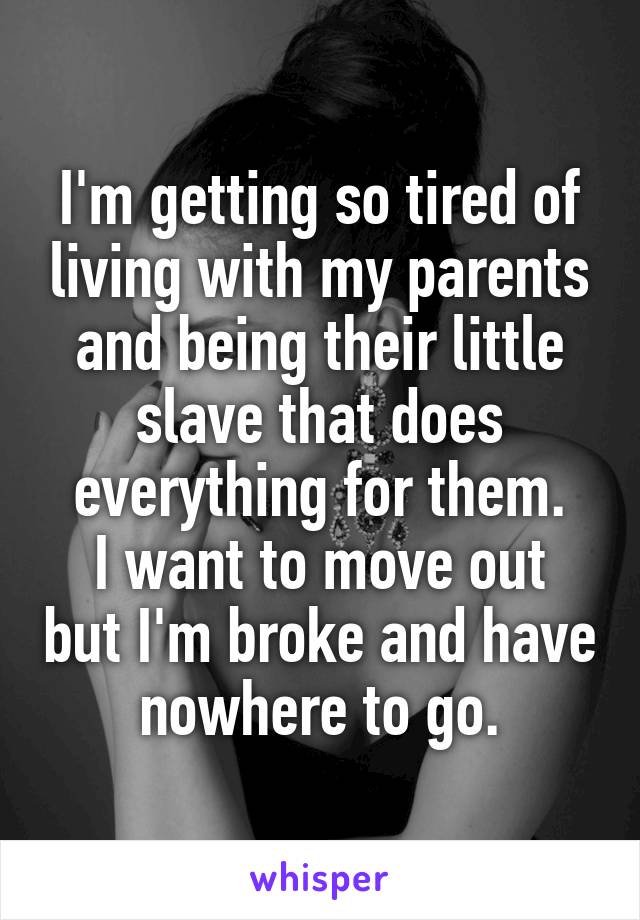 I'm getting so tired of living with my parents and being their little slave that does everything for them.
I want to move out but I'm broke and have nowhere to go.