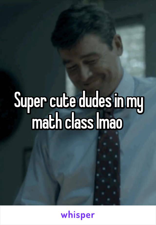 Super cute dudes in my math class lmao 