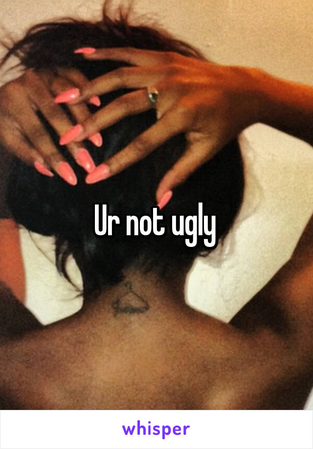 Ur not ugly 