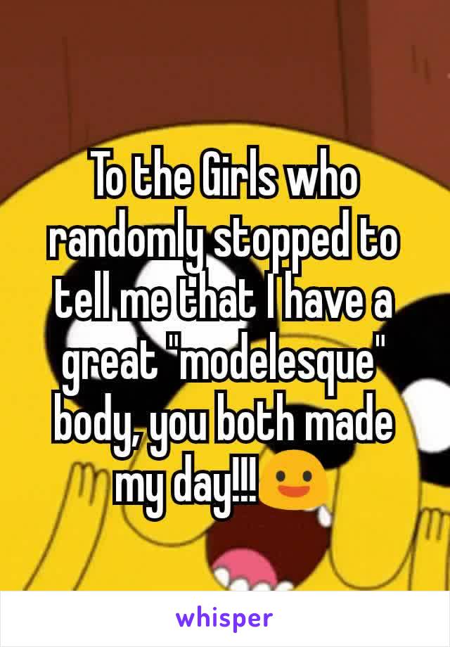 To the Girls who randomly stopped to tell me that I have a great "modelesque" body, you both made my day!!!😃