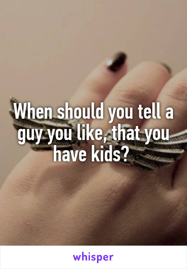 When should you tell a guy you like, that you have kids? 