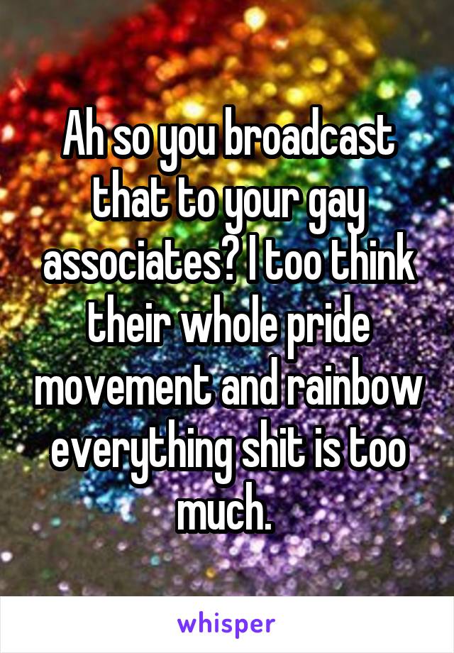 Ah so you broadcast that to your gay associates? I too think their whole pride movement and rainbow everything shit is too much. 
