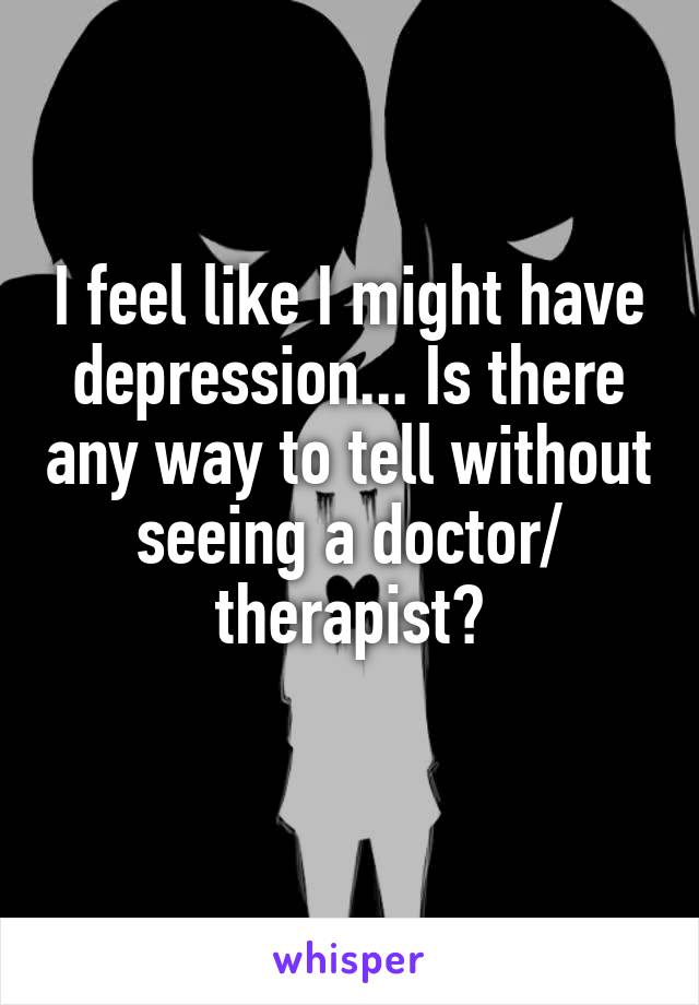 I feel like I might have depression... Is there any way to tell without seeing a doctor/ therapist?
