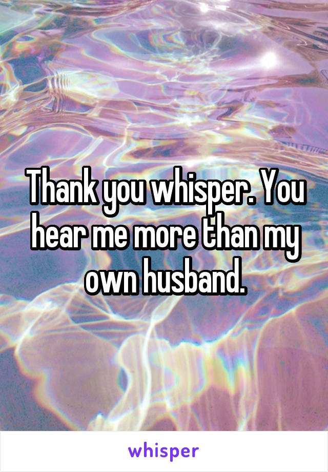 Thank you whisper. You hear me more than my own husband.