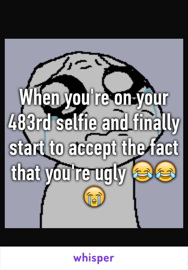 When you're on your 483rd selfie and finally start to accept the fact that you're ugly 😂😂😭 