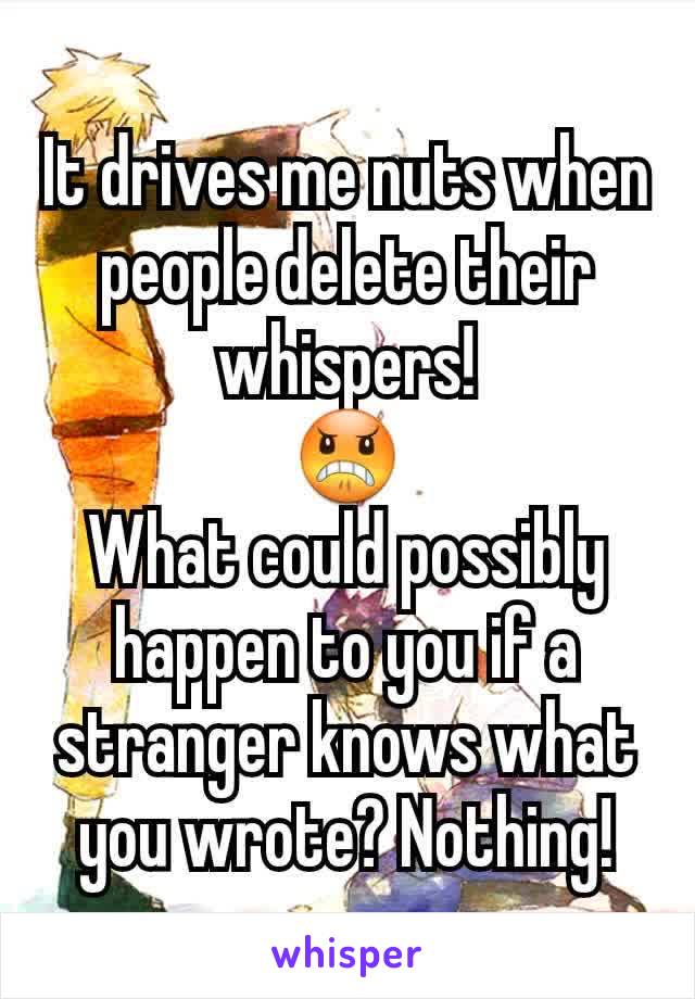 It drives me nuts when people delete their whispers!
😠
What could possibly happen to you if a stranger knows what you wrote? Nothing!