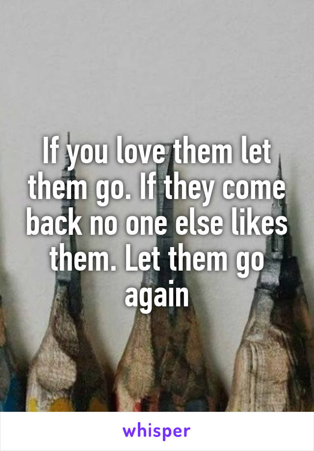 If you love them let them go. If they come back no one else likes them. Let them go again