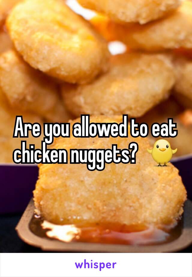 Are you allowed to eat chicken nuggets?  🐥