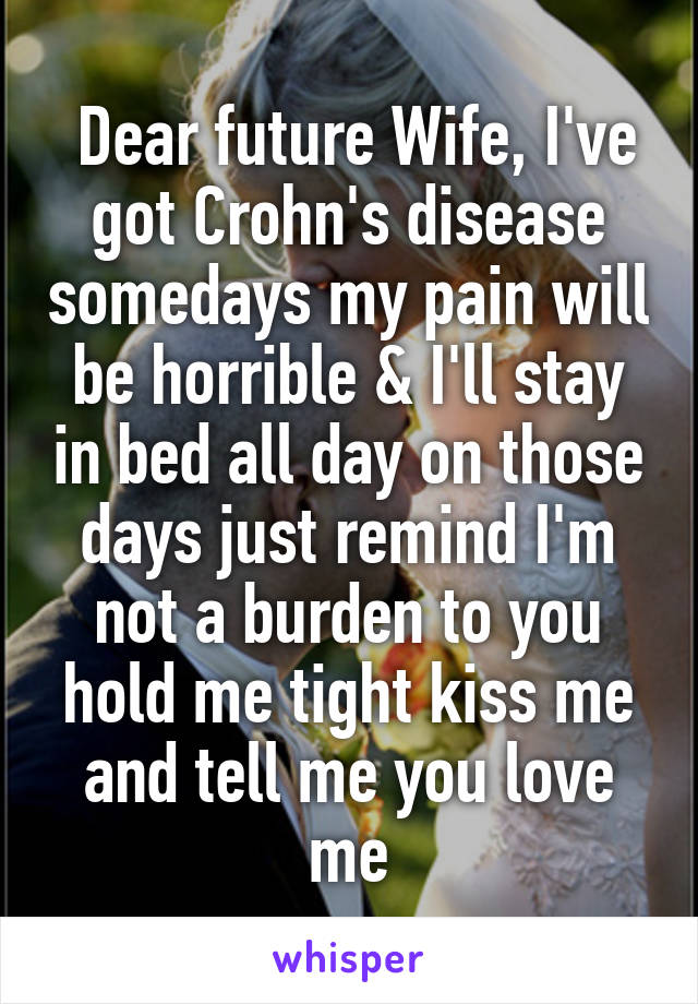  Dear future Wife, I've got Crohn's disease somedays my pain will be horrible & I'll stay in bed all day on those days just remind I'm not a burden to you hold me tight kiss me and tell me you love me