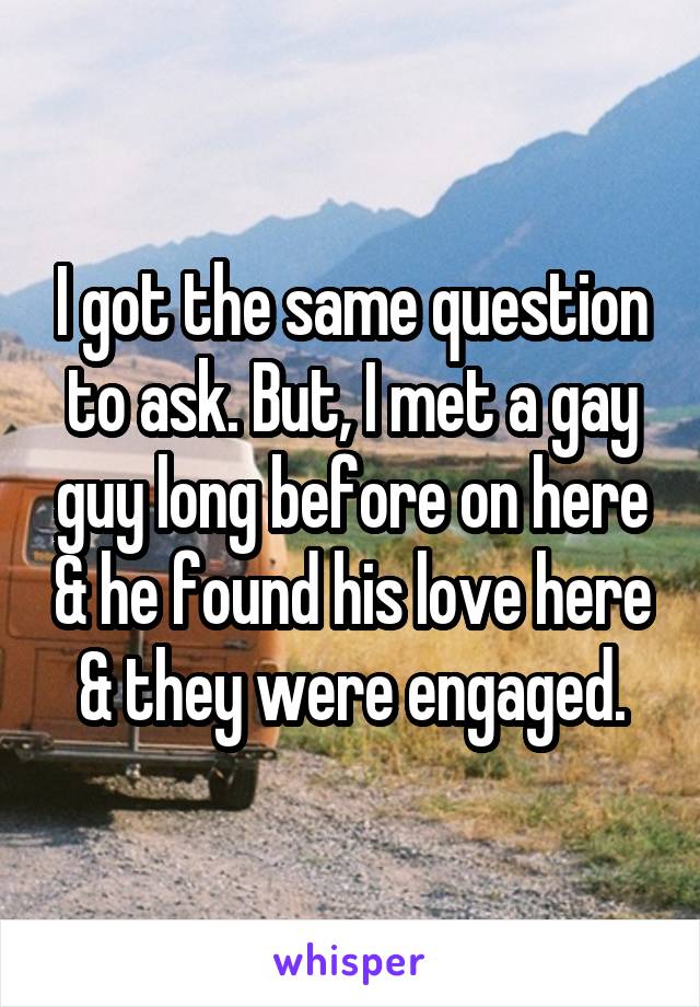 I got the same question to ask. But, I met a gay guy long before on here & he found his love here & they were engaged.
