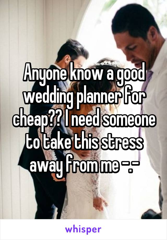 Anyone know a good wedding planner for cheap?? I need someone to take this stress away from me -.-
