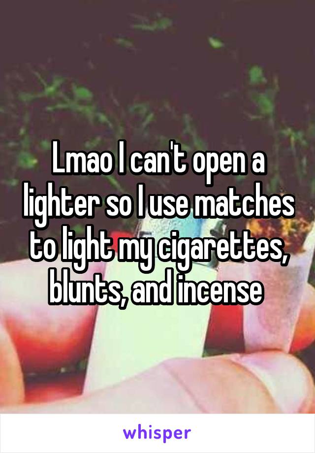 Lmao I can't open a lighter so I use matches to light my cigarettes, blunts, and incense 