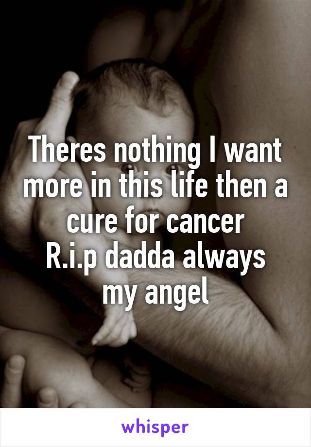 Theres nothing I want more in this life then a cure for cancer
R.i.p dadda always my angel