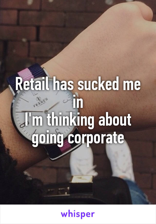 Retail has sucked me in
I'm thinking about going corporate