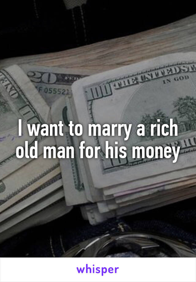 I want to marry a rich old man for his money