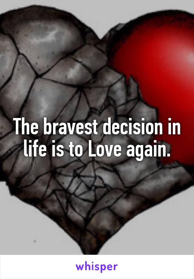 The bravest decision in life is to Love again.