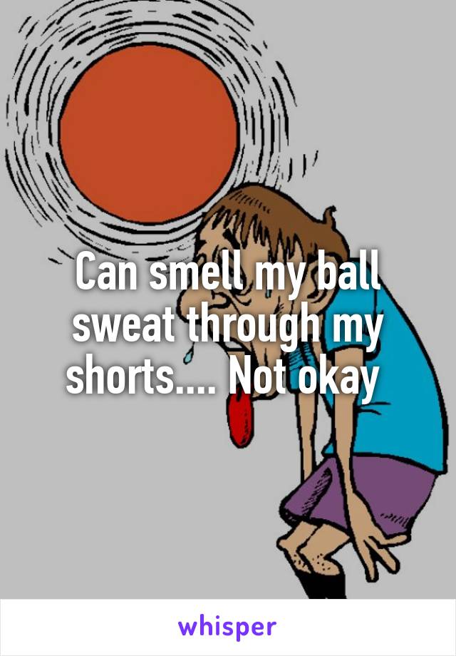 Can smell my ball sweat through my shorts.... Not okay 