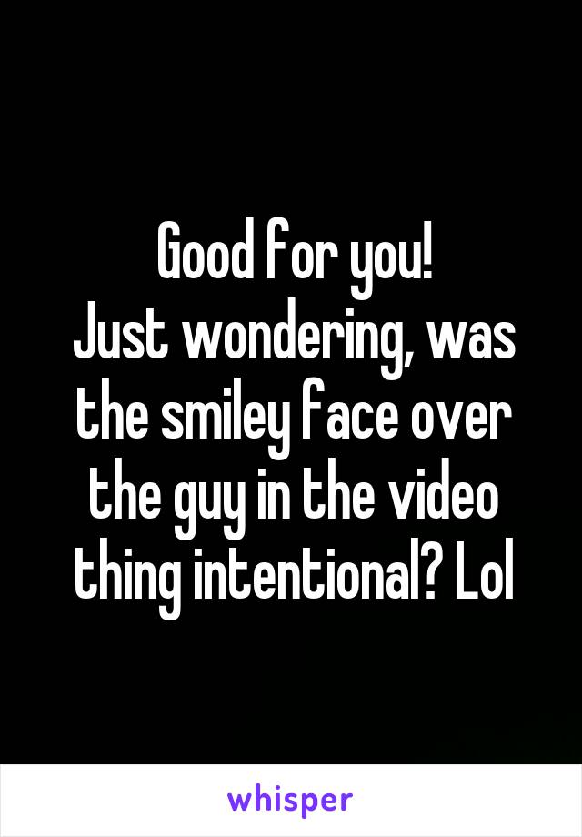 Good for you!
Just wondering, was the smiley face over the guy in the video thing intentional? Lol