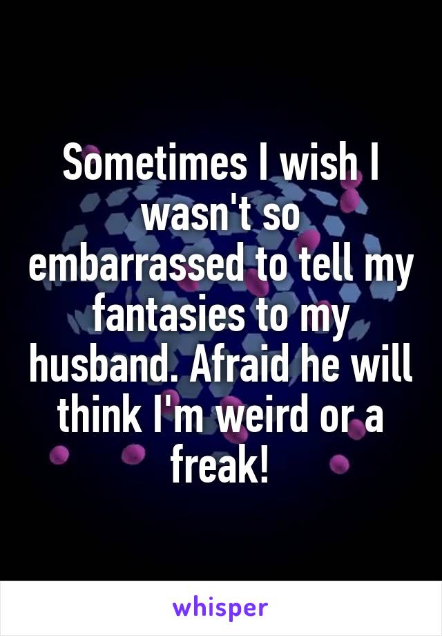Sometimes I wish I wasn't so embarrassed to tell my fantasies to my husband. Afraid he will think I'm weird or a freak!