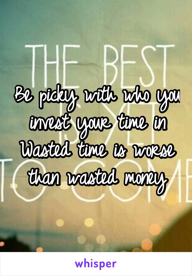 Be picky with who you invest your time in
Wasted time is worse than wasted money