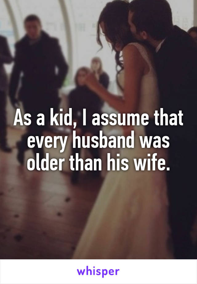 As a kid, I assume that every husband was older than his wife.