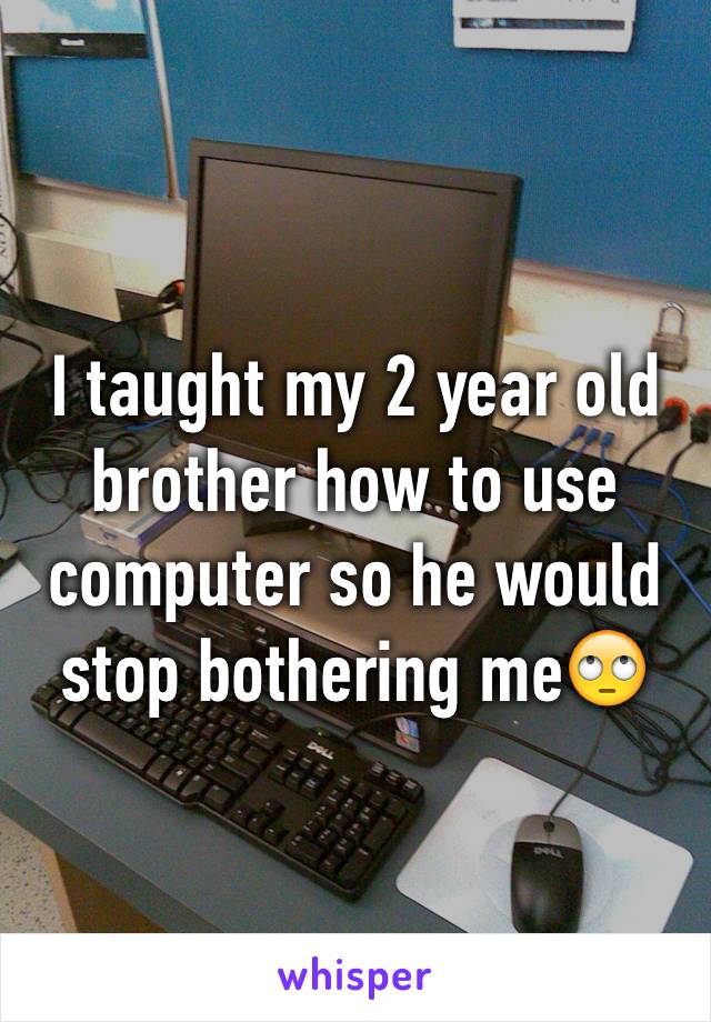 I taught my 2 year old brother how to use computer so he would stop bothering me🙄
