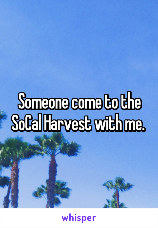 Someone come to the SoCal Harvest with me. 