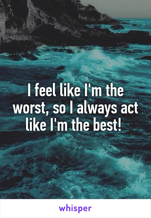 I feel like I'm the worst, so I always act like I'm the best! 