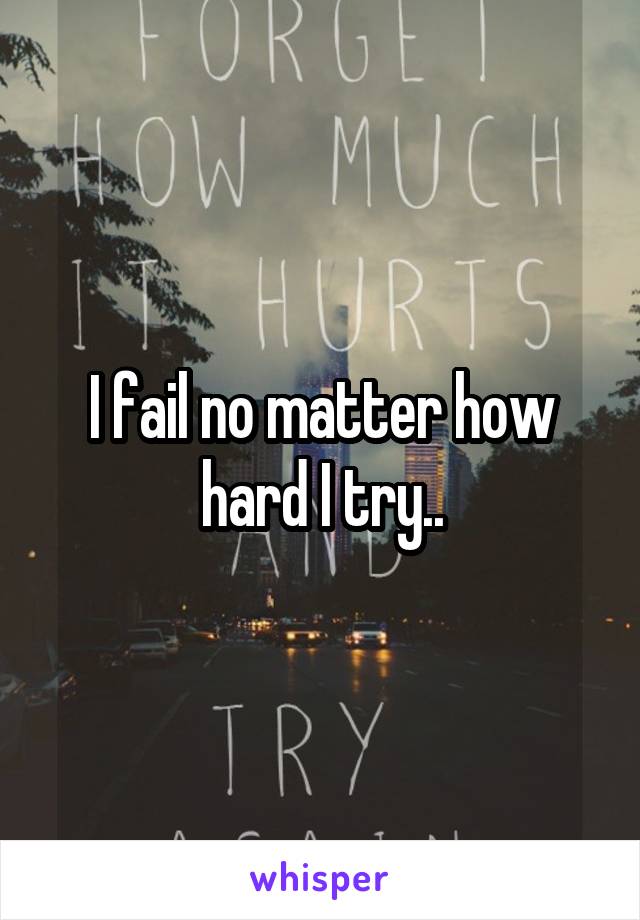 I fail no matter how hard I try..