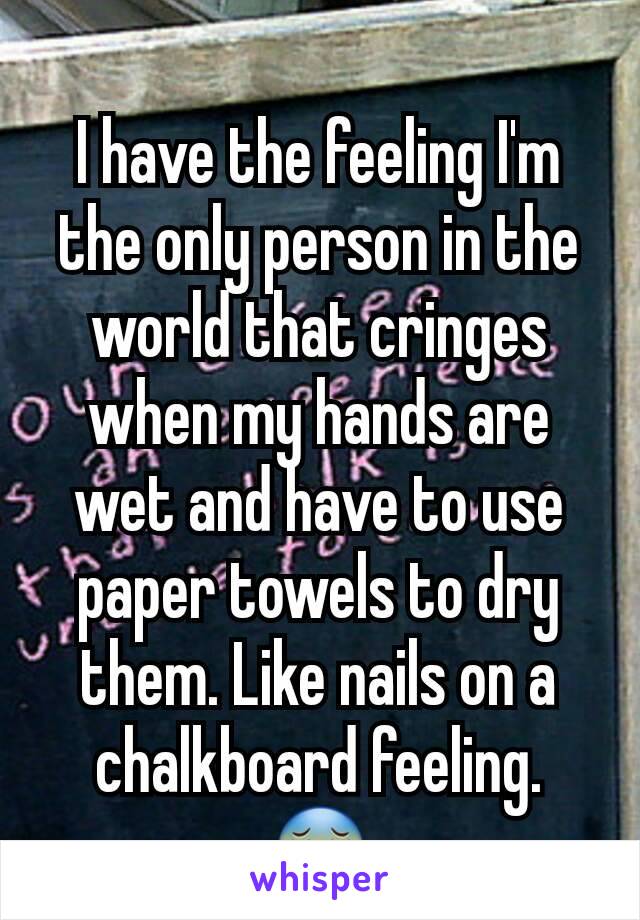 I have the feeling I'm the only person in the world that cringes when my hands are wet and have to use paper towels to dry them. Like nails on a chalkboard feeling. 😵