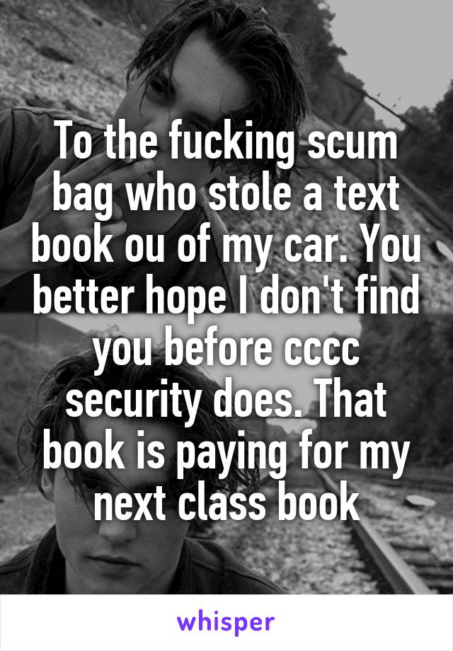 To the fucking scum bag who stole a text book ou of my car. You better hope I don't find you before cccc security does. That book is paying for my next class book