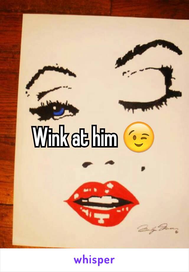 Wink at him 😉