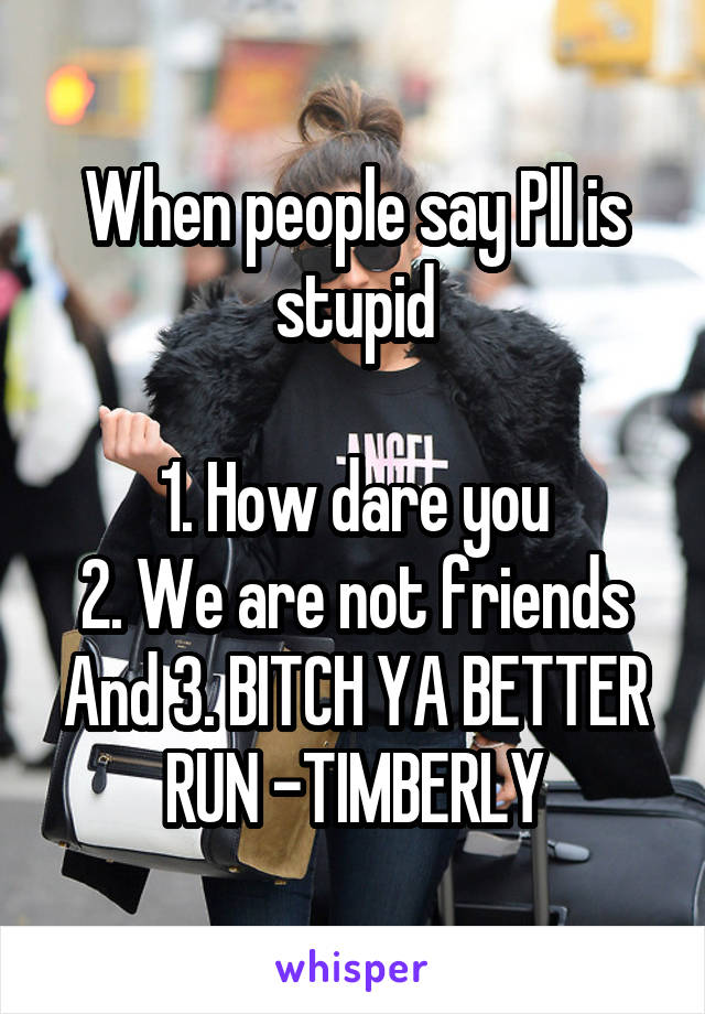When people say Pll is stupid

1. How dare you
2. We are not friends
And 3. BITCH YA BETTER RUN -TIMBERLY