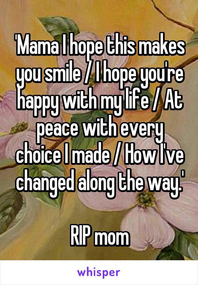 'Mama I hope this makes you smile / I hope you're happy with my life / At peace with every choice I made / How I've changed along the way.'

RIP mom