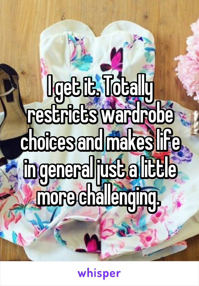 I get it. Totally restricts wardrobe choices and makes life in general just a little more challenging. 