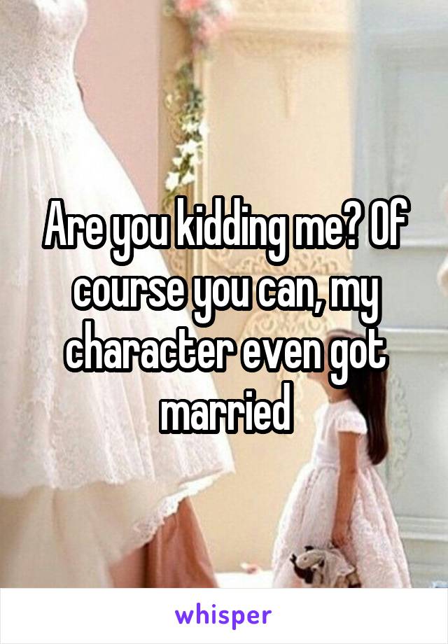 Are you kidding me? Of course you can, my character even got married