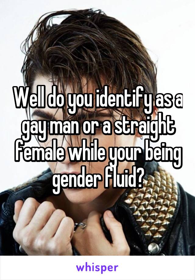 Well do you identify as a gay man or a straight female while your being gender fluid?