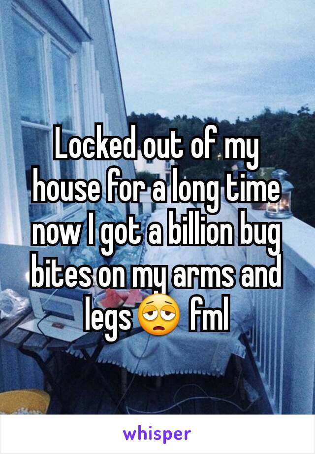 Locked out of my house for a long time now I got a billion bug bites on my arms and legs😩 fml
