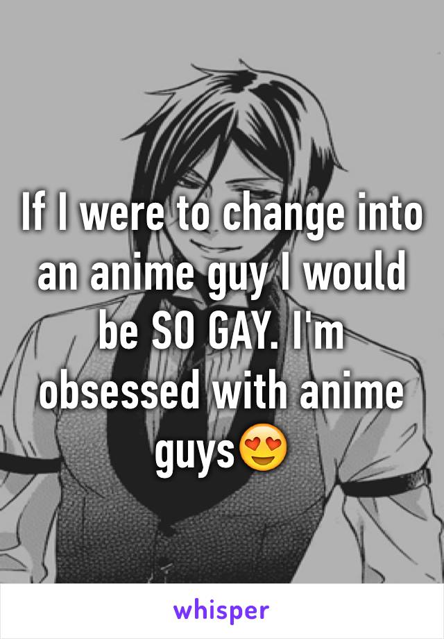 If I were to change into an anime guy I would be SO GAY. I'm obsessed with anime guys😍