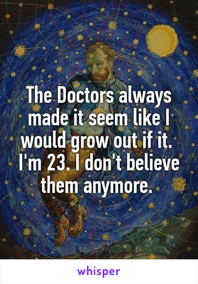 The Doctors always made it seem like I would grow out if it. 
I'm 23. I don't believe them anymore. 