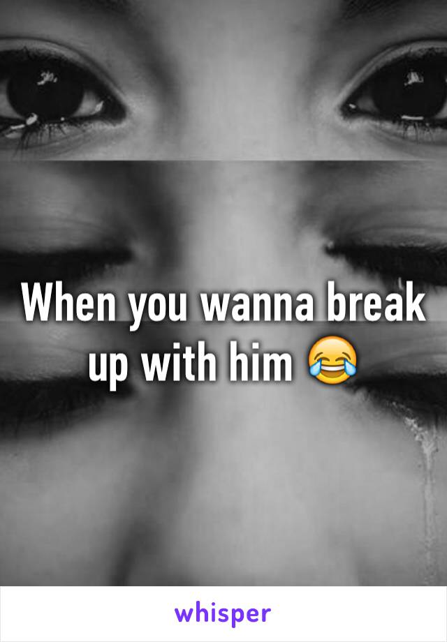 When you wanna break up with him 😂