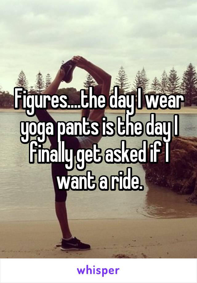 Figures....the day I wear yoga pants is the day I finally get asked if I want a ride.