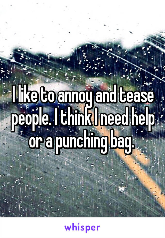 I like to annoy and tease people. I think I need help or a punching bag. 