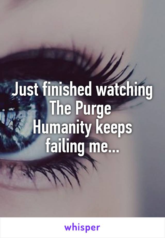 Just finished watching The Purge 
Humanity keeps failing me...