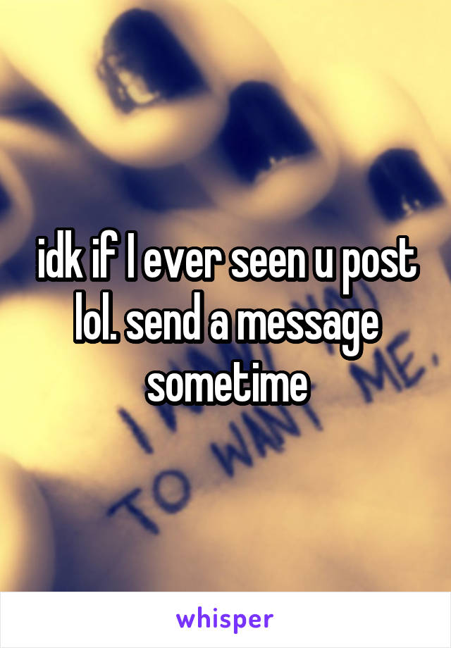 idk if I ever seen u post lol. send a message sometime