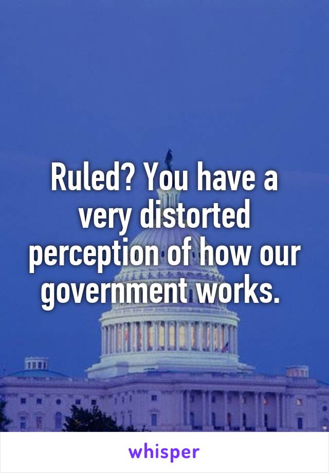 Ruled? You have a very distorted perception of how our government works. 