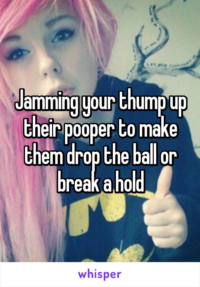 Jamming your thump up their pooper to make them drop the ball or break a hold