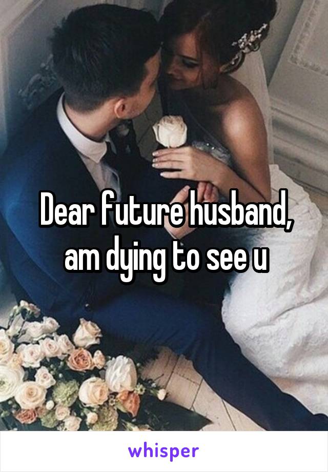 Dear future husband, am dying to see u